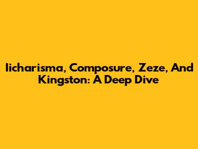 Iicharisma, Composure, Zeze, And Kingston: A Deep Dive