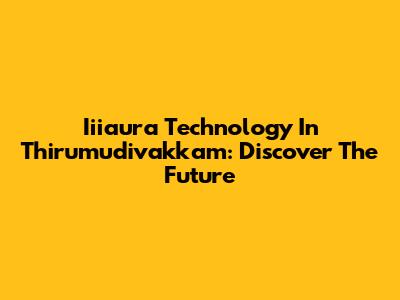 Iiiaura Technology In Thirumudivakkam: Discover The Future