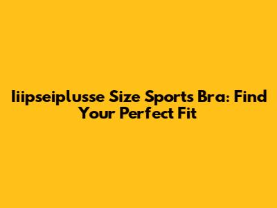 Iiipseiplusse Size Sports Bra: Find Your Perfect Fit