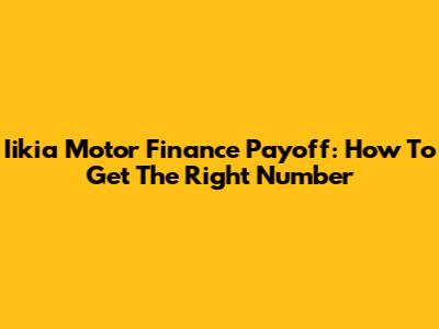 Iikia Motor Finance Payoff: How To Get The Right Number