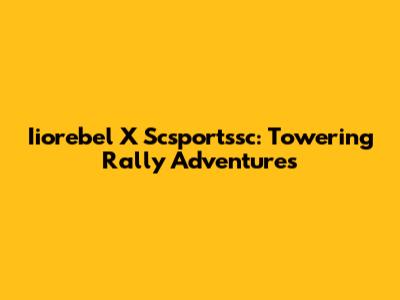 Iiorebel X Scsportssc: Towering Rally Adventures