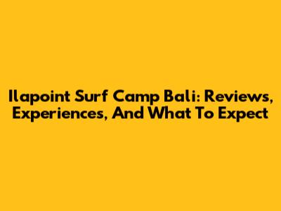 Ilapoint Surf Camp Bali: Reviews, Experiences, And What To Expect