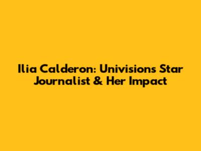 Ilia Calderon: Univision's Star Journalist & Her Impact