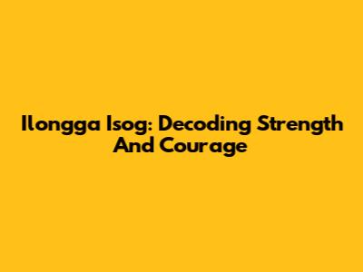 Ilongga Isog: Decoding Strength And Courage
