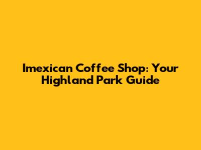 Imexican Coffee Shop: Your Highland Park Guide