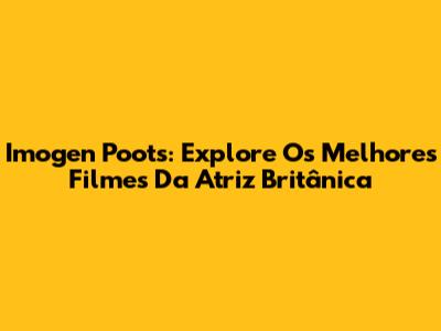 Imogen Poots: Explore Os Melhores Filmes Da Atriz Britânica