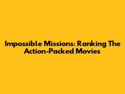 Impossible Missions: Ranking The Action-Packed Movies