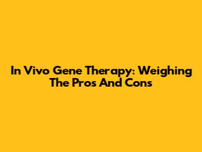 In Vivo Gene Therapy: Weighing The Pros And Cons