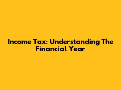 Income Tax: Understanding The Financial Year