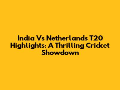 India Vs Netherlands T20 Highlights: A Thrilling Cricket Showdown