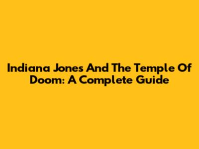 Indiana Jones And The Temple Of Doom: A Complete Guide