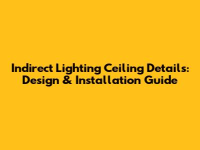 Indirect Lighting Ceiling Details: Design & Installation Guide