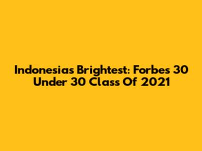 Indonesia's Brightest: Forbes 30 Under 30 Class Of 2021