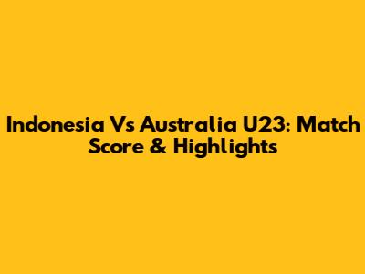 Indonesia Vs Australia U23: Match Score & Highlights