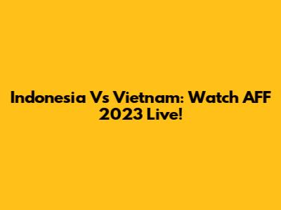 Indonesia Vs Vietnam: Watch AFF 2023 Live!