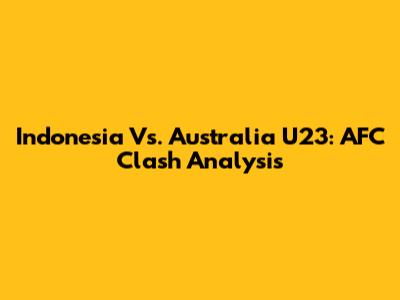 Indonesia Vs. Australia U23: AFC Clash Analysis