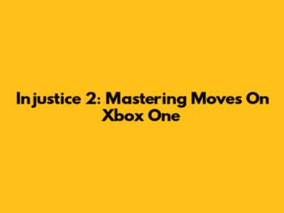 Injustice 2: Mastering Moves On Xbox One