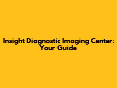 Insight Diagnostic Imaging Center: Your Guide