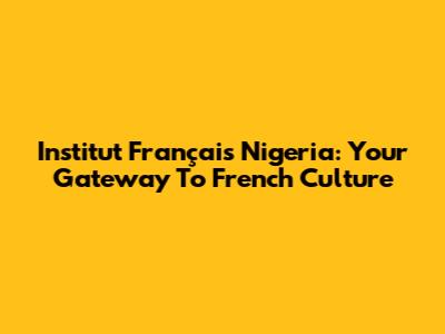 Institut Français Nigeria: Your Gateway To French Culture