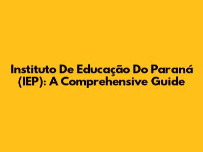 Instituto De Educação Do Paraná (IEP): A Comprehensive Guide