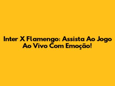 Inter X Flamengo: Assista Ao Jogo Ao Vivo Com Emoção!
