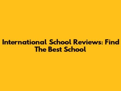 International School Reviews: Find The Best School
