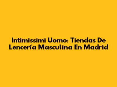 Intimissimi Uomo: Tiendas De Lencería Masculina En Madrid