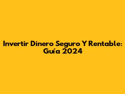Invertir Dinero Seguro Y Rentable: Guía 2024