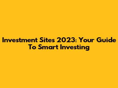 Investment Sites 2023: Your Guide To Smart Investing