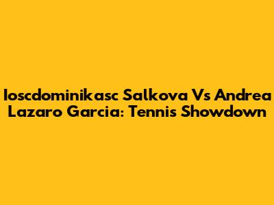 Ioscdominikasc Salkova Vs Andrea Lazaro Garcia: Tennis Showdown
