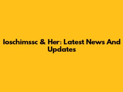 Ioschimssc & Her: Latest News And Updates