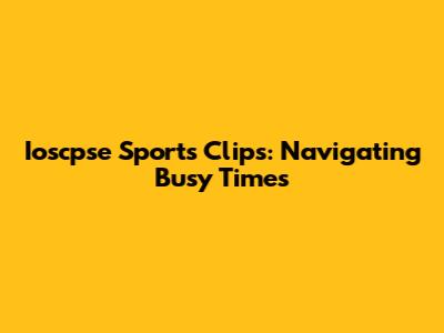 Ioscpse Sports Clips: Navigating Busy Times
