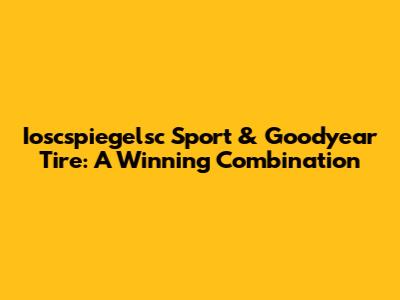 Ioscspiegelsc Sport & Goodyear Tire: A Winning Combination