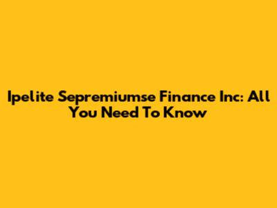 Ipelite Sepremiumse Finance Inc: All You Need To Know