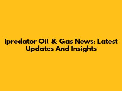 Ipredator Oil & Gas News: Latest Updates And Insights
