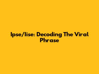 Ipse/Iise: Decoding The Viral Phrase