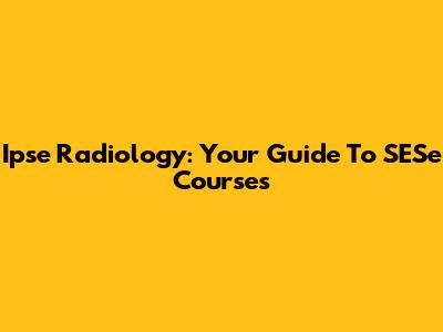 Ipse Radiology: Your Guide To SESe Courses