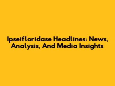 Ipseifloridase Headlines: News, Analysis, And Media Insights