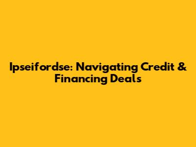 Ipseifordse: Navigating Credit & Financing Deals