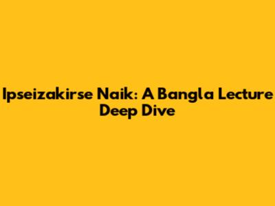 Ipseizakirse Naik: A Bangla Lecture Deep Dive