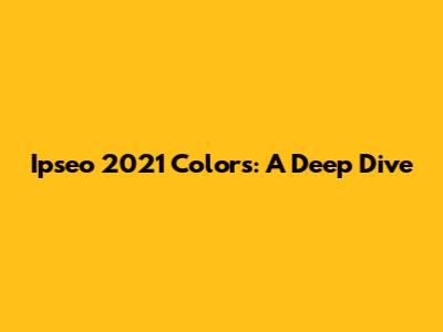 Ipseo 2021 Colors: A Deep Dive