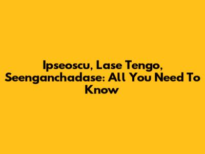 Ipseoscu, Lase Tengo, Seenganchadase: All You Need To Know