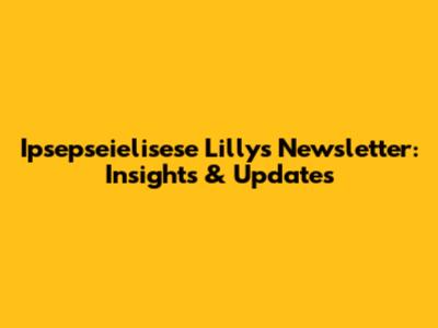 Ipsepseielisese Lilly's Newsletter: Insights & Updates