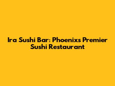 Ira Sushi Bar: Phoenix's Premier Sushi Restaurant
