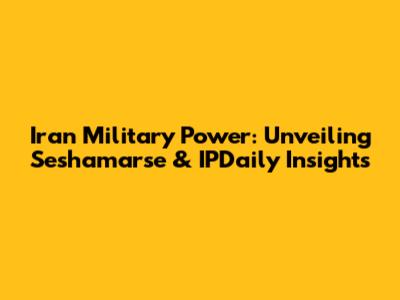 Iran Military Power: Unveiling Seshamarse & IPDaily Insights
