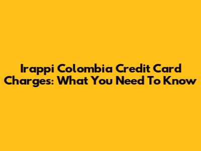 Irappi Colombia Credit Card Charges: What You Need To Know