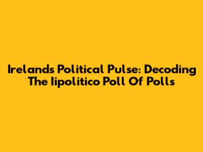 Ireland's Political Pulse: Decoding The Iipolitico Poll Of Polls