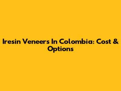 Iresin Veneers In Colombia: Cost & Options