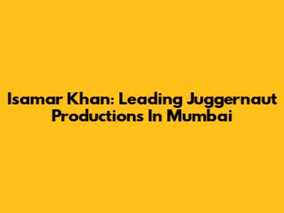 Isamar Khan: Leading Juggernaut Productions In Mumbai