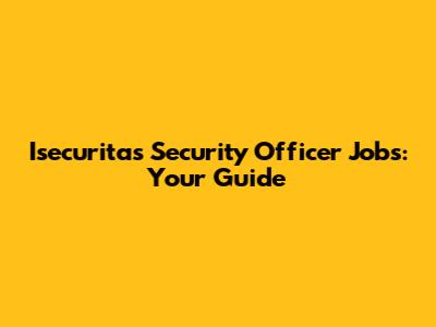 Isecuritas Security Officer Jobs: Your Guide
